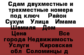 Сдам двухместные и трехместные номера под ключ. › Район ­ Сухум › Улица ­ Имама-Шамиля › Дом ­ 63 › Цена ­ 1000-1500 - Все города Недвижимость » Услуги   . Кировская обл.,Соломинцы д.